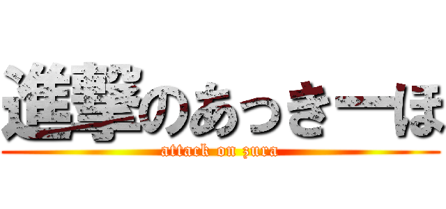 進撃のあっきーほ (attack on zura)