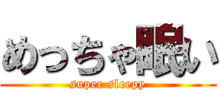 めっちゃ眠い (super sleepy)