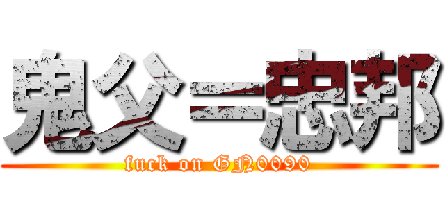 鬼父＝忠邦 (fuck on GN0090)