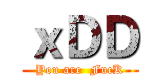 ｘＤＤ (You are  FucK)