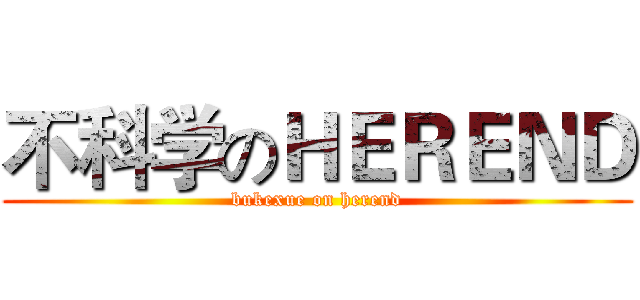 不科学のＨＥＲＥＮＤ (bukexue on herend)