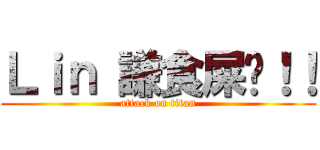Ｌｉｎ 謙食屎啦！！ (attack on titan)