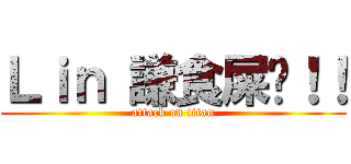 Ｌｉｎ 謙食屎啦！！ (attack on titan)