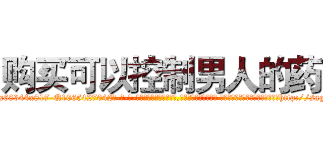购买可以控制男人的药 (购买可以控制男人的药【电-话151x68344x817-Q1065427042元-吉-药-业】我们做的是长期生意,靠的是老客户长期支持 购买可以控制男人的药在发表了一篇http://sngk.net/aABYVs

参考消息网我们做的是长期生意,靠的是老客户长期支持也许我们早该意识到，就连鲍勃·霍斯金斯（金球奖戏剧类电影男主角 
)