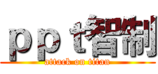 ｐｐｔ智制 (attack on titan)