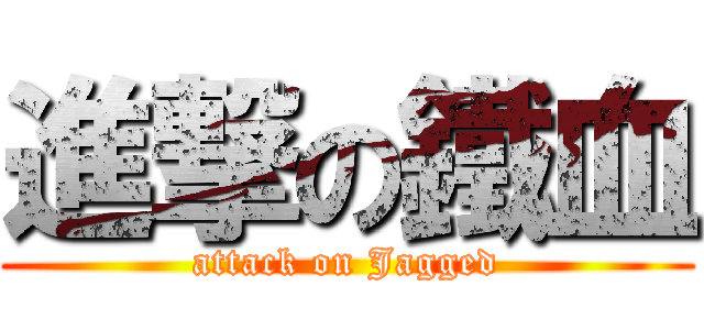 進撃の鐵血 (attack on Jagged)
