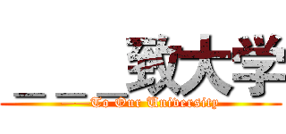 ＿＿＿致大学 (——To Our University)