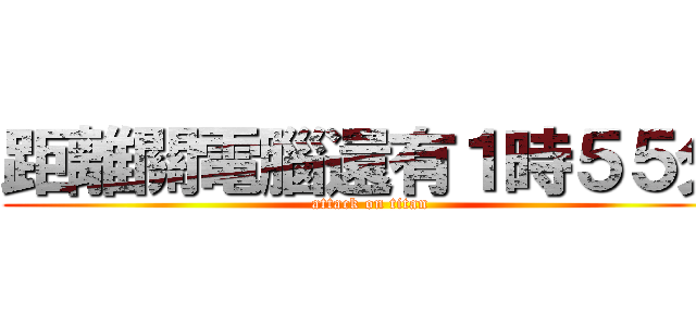 距離關電腦還有１時５５分 (attack on titan)