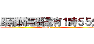 距離關電腦還有１時５５分 (attack on titan)
