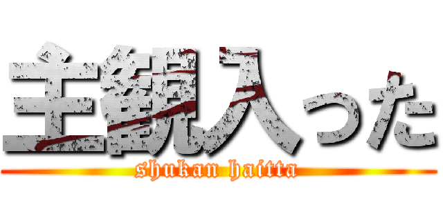 主観入った (shukan haitta)