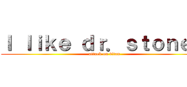 Ｉ ｌｉｋｅ ｄｒ．ｓｔｏｎｅ． (attack on titan)