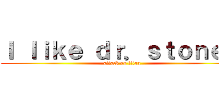 Ｉ ｌｉｋｅ ｄｒ．ｓｔｏｎｅ． (attack on titan)