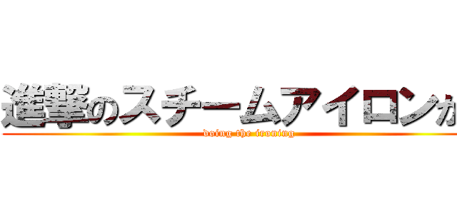 進撃のスチームアイロンがけ (doing the ironing)