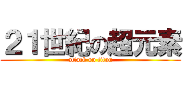 ２１世紀の超元素 (attack on titan)