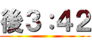 後３：４２ ()