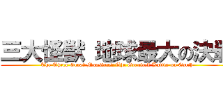 三大怪獣 地球最大の決戦 (The Three Great Monsters: The Greatest Battle on Earth)