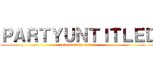 ＰＡＲＴＹＵＮＴＩＴＬＥＤ (lets start the party!)