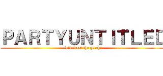 ＰＡＲＴＹＵＮＴＩＴＬＥＤ (lets start the party!)