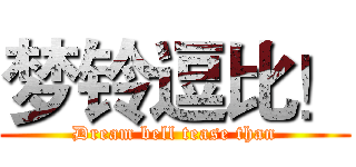 梦铃逗比！ (Dream bell tease than)