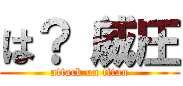 は？（威圧 (attack on titan)