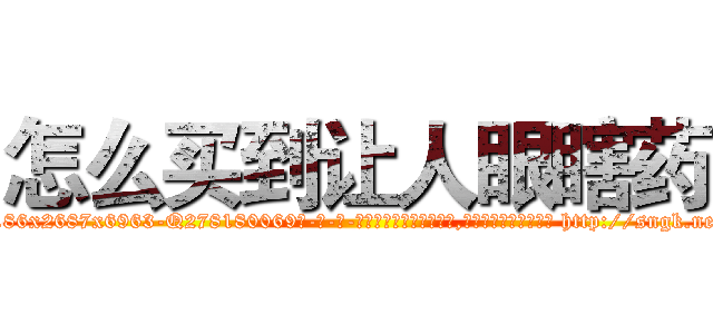 怎么买到让人眼瞎药 (怎么买到让人眼瞎药【电-186x2687x6963-Q278180069元-吉-药-业】我们做的是长期生意,靠的是老客户长期支持 http://sngk.net/LrlNrP
)