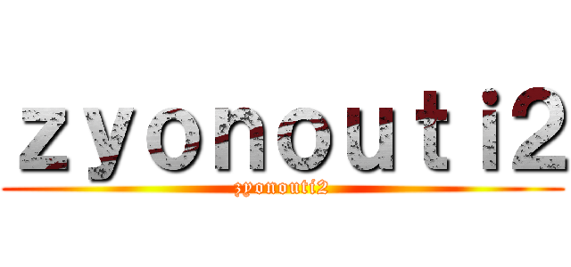 ｚｙｏｎｏｕｔｉ２ (zyonouti2)