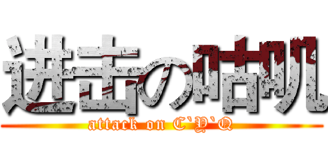 进击の咕叽 (attack on C`Y`Q)