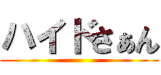 ハイドさぁん ()