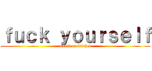 ｆｕｃｋ ｙｏｕｒｓｅｌｆ (attack on bitches)