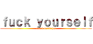 ｆｕｃｋ ｙｏｕｒｓｅｌｆ (attack on bitches)