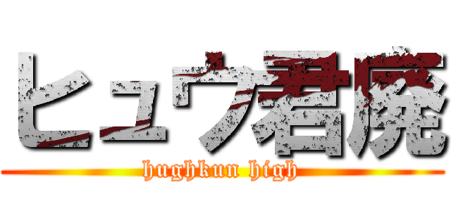 ヒュウ君廃 (hughkun high)