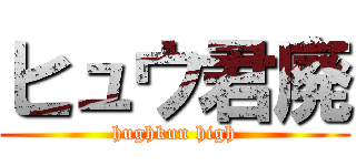ヒュウ君廃 (hughkun high)