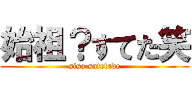 始祖？すてた笑 (siso sutetade)