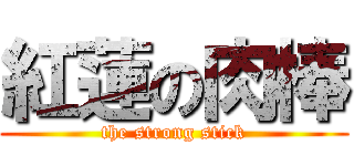 紅蓮の肉棒 (the strong stick)