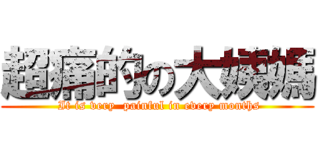 超痛的の大姨媽 ( It is very  painful in every months)