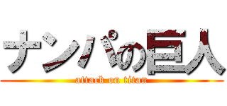 ナンパの巨人 (attack on titan)