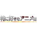 特に好きなアニメは ()
