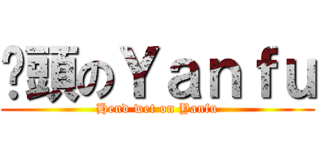 溼頭のＹａｎｆｕ (Hend wet on Yanfu)