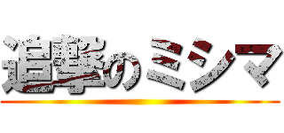 追撃のミシマ ( )