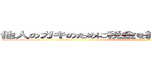 他人のガキのために税金を納めさせられる理不尽を糺せ ()