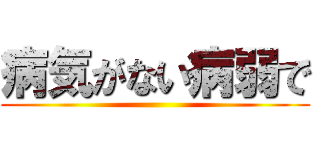 病気がない病弱で ()