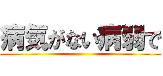 病気がない病弱で ()