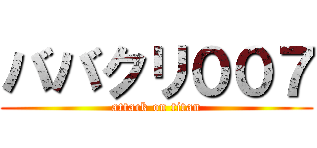 ババクリ００７ (attack on titan)