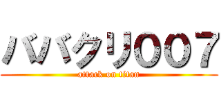 ババクリ００７ (attack on titan)