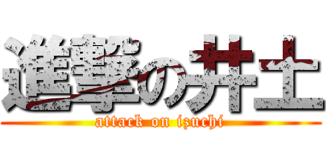 進撃の井土 (attack on izuchi)