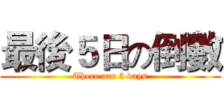 最後５日の倒數 (There are 5 days)
