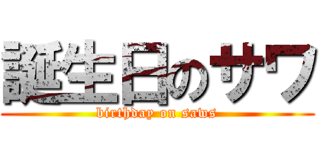 誕生日のサワ (birthday on saws)