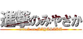 進撃のみやさか (attack on MIYASAKA)