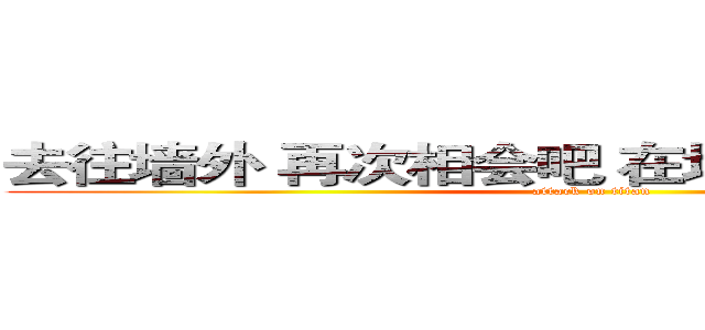 去往墙外 再次相会吧 在地图为标注的地方 (attack on titan)