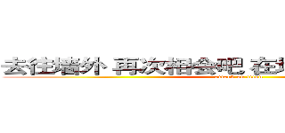 去往墙外 再次相会吧 在地图为标注的地方 (attack on titan)